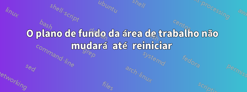 O plano de fundo da área de trabalho não mudará até reiniciar 
