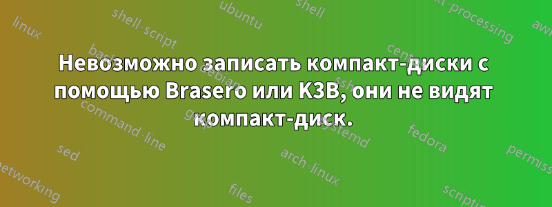 Невозможно записать компакт-диски с помощью Brasero или K3B, они не видят компакт-диск.