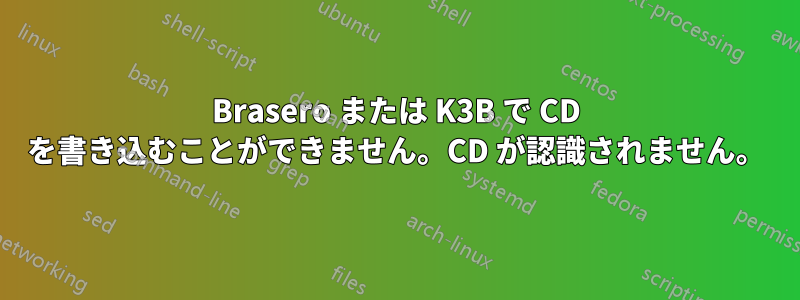 Brasero または K3B で CD を書き込むことができません。CD が認識されません。