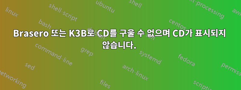 Brasero 또는 K3B로 CD를 구울 수 없으며 CD가 표시되지 않습니다.