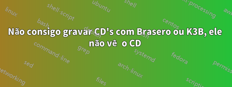 Não consigo gravar CD's com Brasero ou K3B, ele não vê o CD