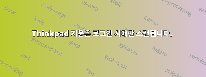 Thinkpad 지문은 로그인 시에만 스캔됩니다.