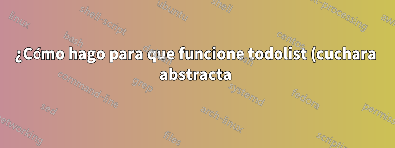 ¿Cómo hago para que funcione todolist (cuchara abstracta)?