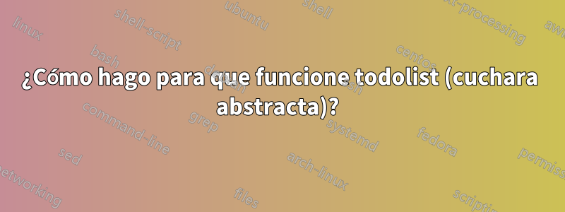 ¿Cómo hago para que funcione todolist (cuchara abstracta)? 