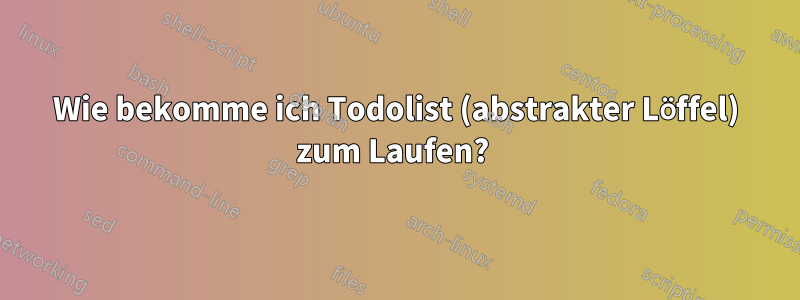 Wie bekomme ich Todolist (abstrakter Löffel) zum Laufen? 