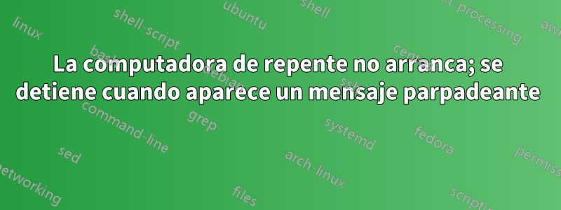 La computadora de repente no arranca; se detiene cuando aparece un mensaje parpadeante 