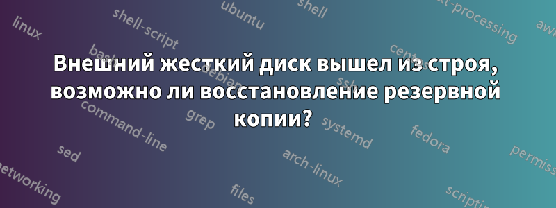 Внешний жесткий диск вышел из строя, возможно ли восстановление резервной копии? 