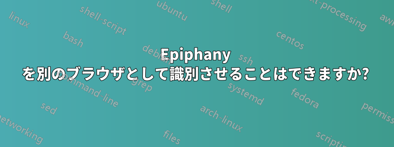 Epiphany を別のブラウザとして識別させることはできますか?