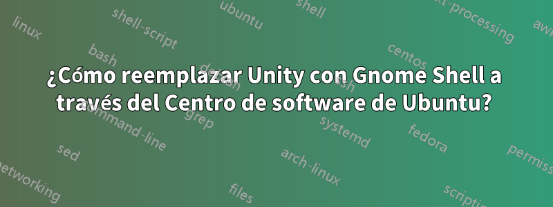 ¿Cómo reemplazar Unity con Gnome Shell a través del Centro de software de Ubuntu?