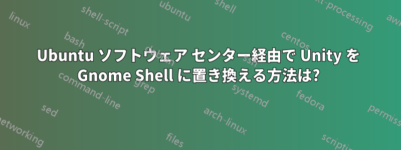 Ubuntu ソフトウェア センター経由で Unity を Gnome Shell に置き換える方法は?