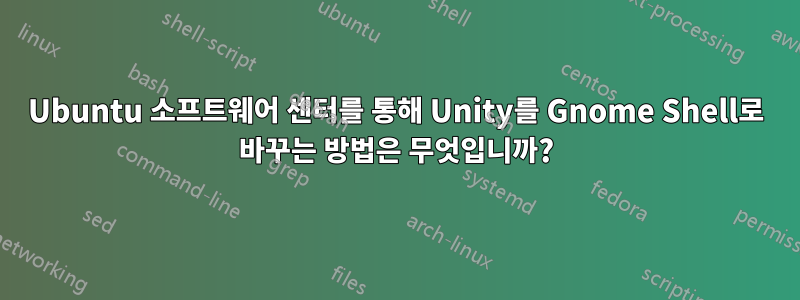 Ubuntu 소프트웨어 센터를 통해 Unity를 Gnome Shell로 바꾸는 방법은 무엇입니까?