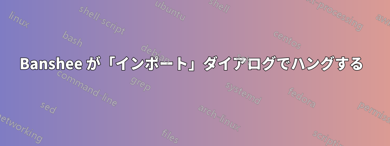 Banshee が「インポート」ダイアログでハングする 