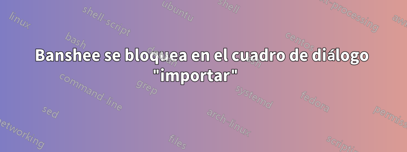 Banshee se bloquea en el cuadro de diálogo "importar" 