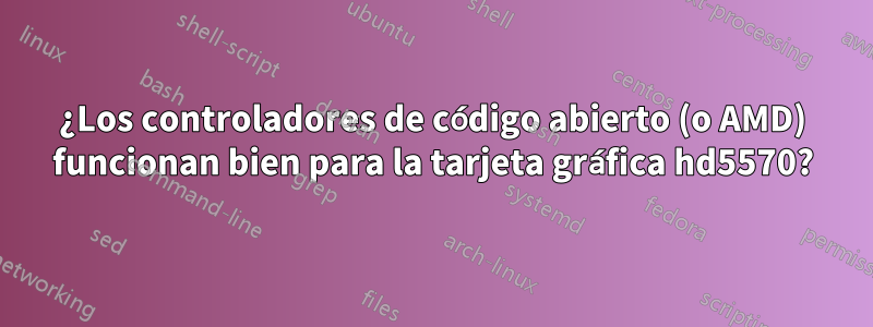 ¿Los controladores de código abierto (o AMD) funcionan bien para la tarjeta gráfica hd5570?