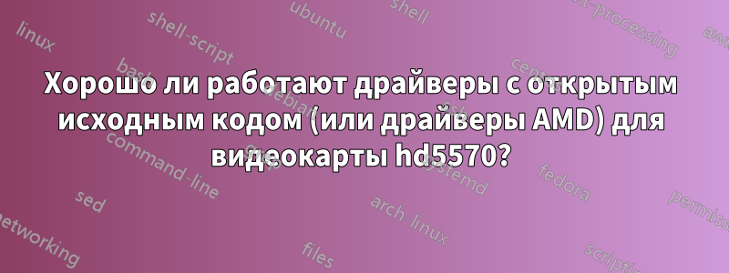 Хорошо ли работают драйверы с открытым исходным кодом (или драйверы AMD) для видеокарты hd5570?