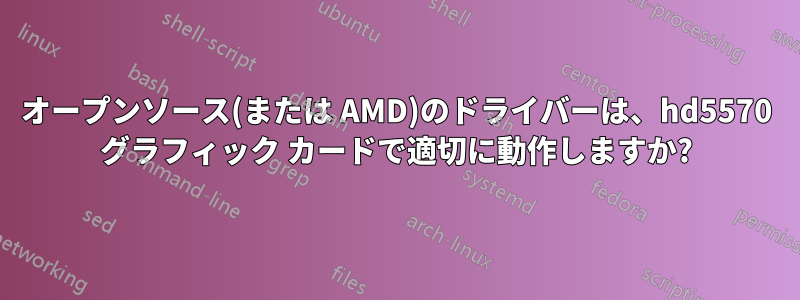 オープンソース(または AMD)のドライバーは、hd5570 グラフィック カードで適切に動作しますか?