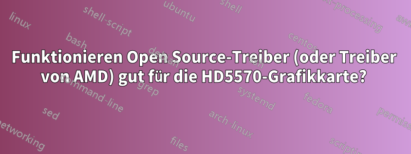 Funktionieren Open Source-Treiber (oder Treiber von AMD) gut für die HD5570-Grafikkarte?