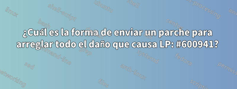 ¿Cuál es la forma de enviar un parche para arreglar todo el daño que causa LP: #600941?