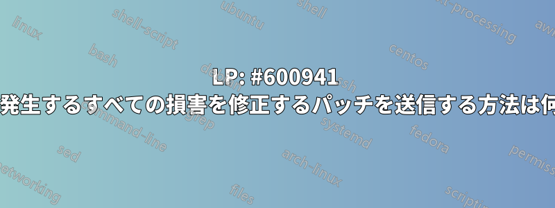 LP: #600941 によって発生するすべての損害を修正するパッチを送信する方法は何ですか?