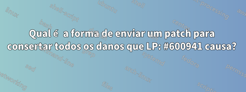 Qual é a forma de enviar um patch para consertar todos os danos que LP: #600941 causa?