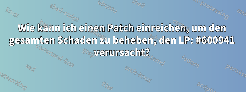 Wie kann ich einen Patch einreichen, um den gesamten Schaden zu beheben, den LP: #600941 verursacht?