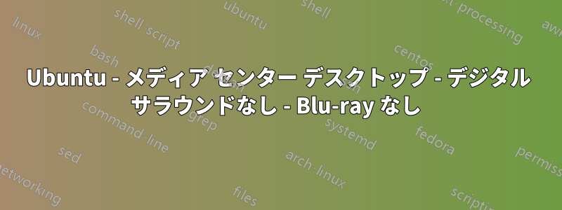 Ubuntu - メディア センター デスクトップ - デジタル サラウンドなし - Blu-ray なし 