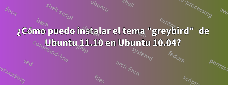 ¿Cómo puedo instalar el tema "greybird" de Ubuntu 11.10 en Ubuntu 10.04?