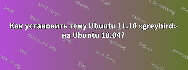 Как установить тему Ubuntu 11.10 «greybird» на Ubuntu 10.04?