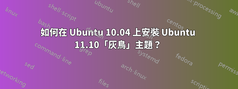 如何在 Ubuntu 10.04 上安裝 Ubuntu 11.10「灰鳥」主題？