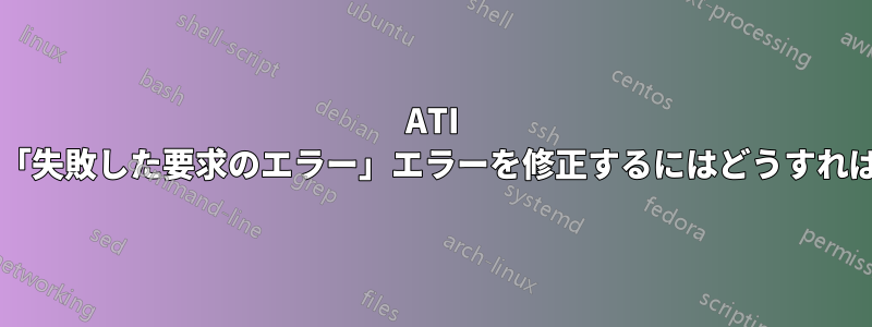 ATI ドライバーの「失敗した要求のエラー」エラーを修正するにはどうすればよいですか?