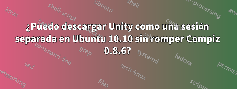 ¿Puedo descargar Unity como una sesión separada en Ubuntu 10.10 sin romper Compiz 0.8.6?