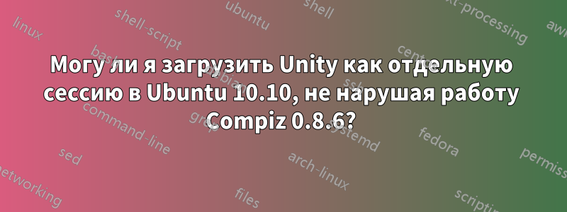 Могу ли я загрузить Unity как отдельную сессию в Ubuntu 10.10, не нарушая работу Compiz 0.8.6?