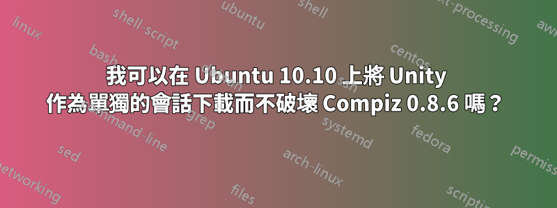 我可以在 Ubuntu 10.10 上將 Unity 作為單獨的會話下載而不破壞 Compiz 0.8.6 嗎？