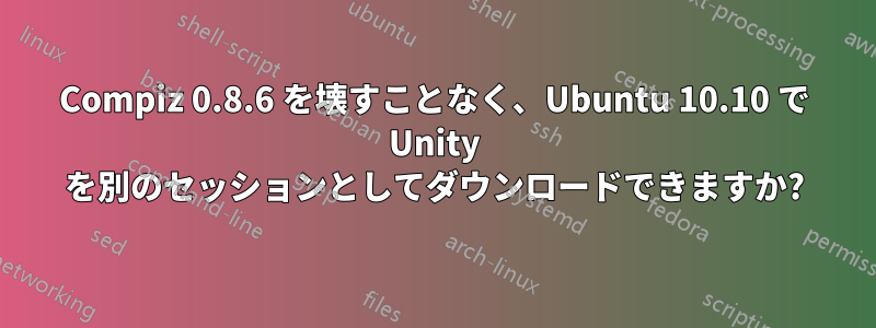 Compiz 0.8.6 を壊すことなく、Ubuntu 10.10 で Unity を別のセッションとしてダウンロードできますか?