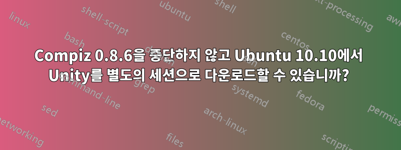 Compiz 0.8.6을 중단하지 않고 Ubuntu 10.10에서 Unity를 별도의 세션으로 다운로드할 수 있습니까?