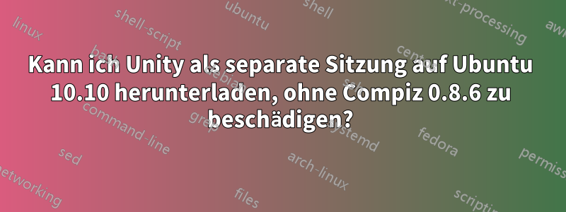 Kann ich Unity als separate Sitzung auf Ubuntu 10.10 herunterladen, ohne Compiz 0.8.6 zu beschädigen?