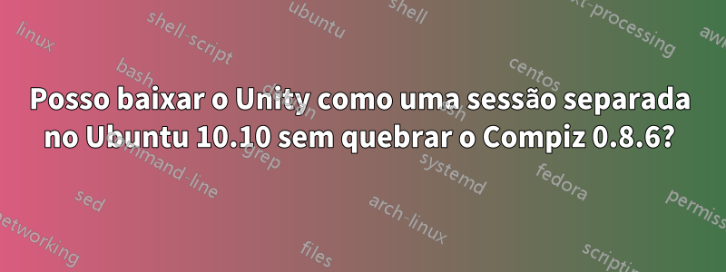 Posso baixar o Unity como uma sessão separada no Ubuntu 10.10 sem quebrar o Compiz 0.8.6?