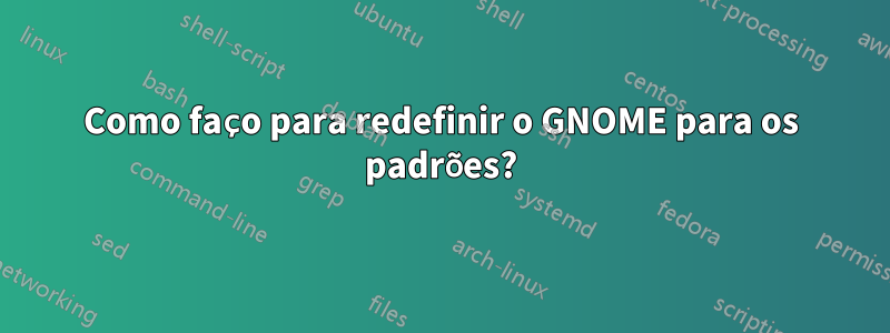 Como faço para redefinir o GNOME para os padrões?