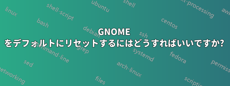 GNOME をデフォルトにリセットするにはどうすればいいですか?