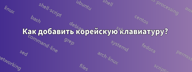 Как добавить корейскую клавиатуру?