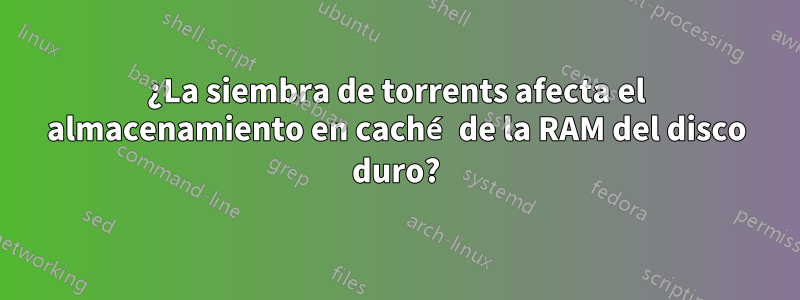 ¿La siembra de torrents afecta el almacenamiento en caché de la RAM del disco duro?