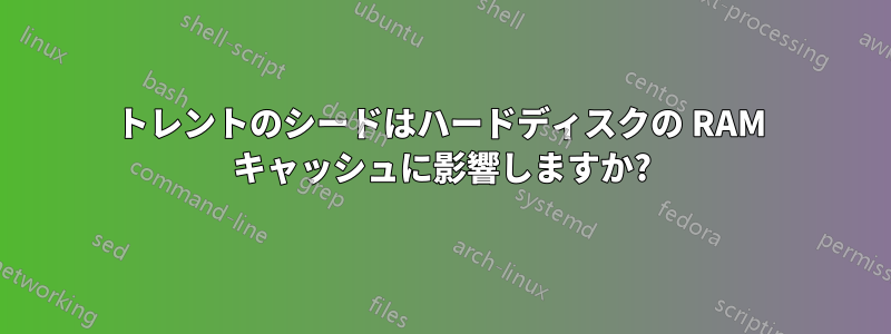 トレントのシードはハードディスクの RAM キャッシュに影響しますか?