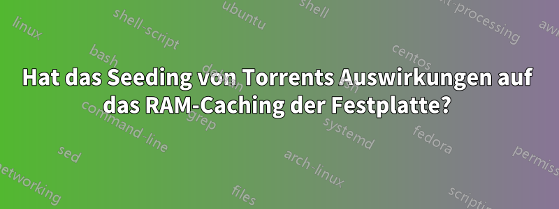 Hat das Seeding von Torrents Auswirkungen auf das RAM-Caching der Festplatte?