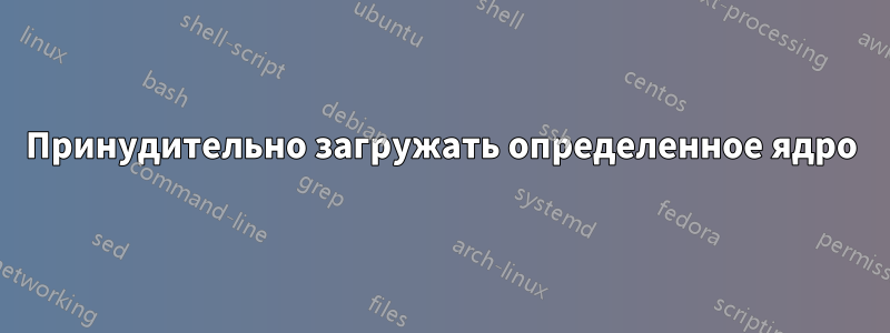 Принудительно загружать определенное ядро