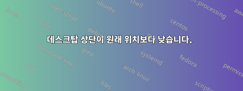 데스크탑 상단이 원래 위치보다 낮습니다. 