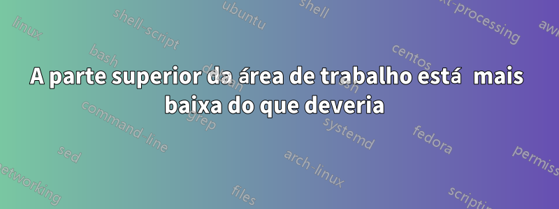 A parte superior da área de trabalho está mais baixa do que deveria 