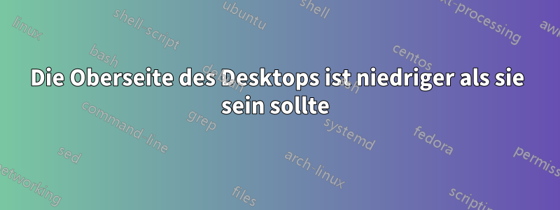 Die Oberseite des Desktops ist niedriger als sie sein sollte 