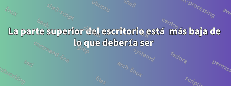 La parte superior del escritorio está más baja de lo que debería ser 