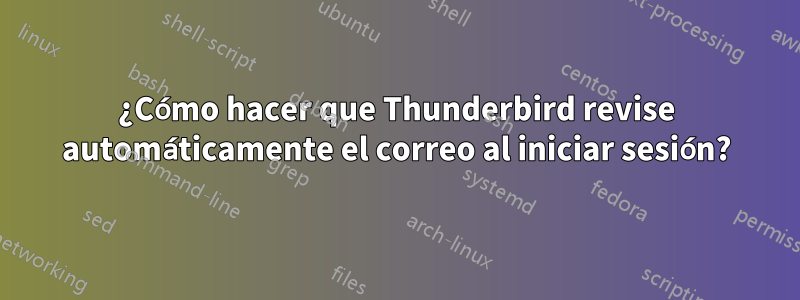 ¿Cómo hacer que Thunderbird revise automáticamente el correo al iniciar sesión?