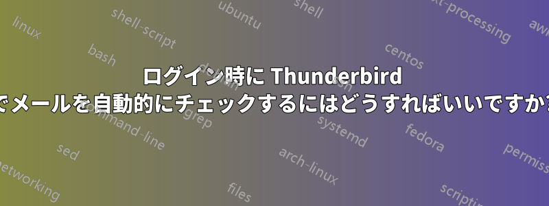 ログイン時に Thunderbird でメールを自動的にチェックするにはどうすればいいですか?